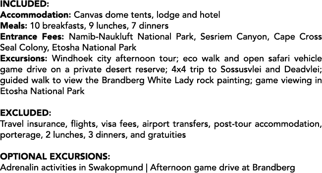 Included: Accommodation: Canvas dome tents, lodge and hotel Meals: 10 breakfasts, 9 lunches, 7 dinners Entrance Fees:...