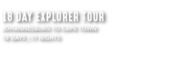 18 DAY EXPLORER TOUR JOHANNESBURG TO CAPE TOWN 18 DAYS | 17 NIGHTS 