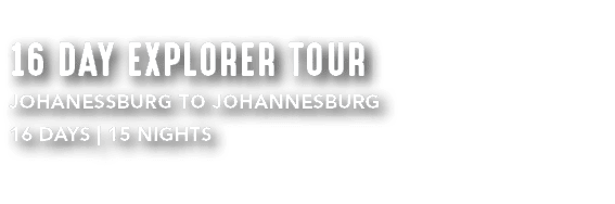 16 DAY EXPLORER TOUR JOHANESSBURG TO JOHANNESBURG 16 DAYS | 15 NIGHTS 