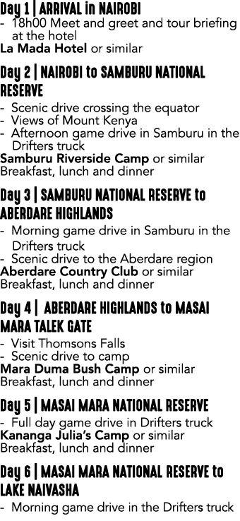 Day 1 | ARRIVAL in NAIROBI 18h00 Meet and greet and tour briefing at the hotel La Mada Hotel or similar Day 2 | NAIRO...