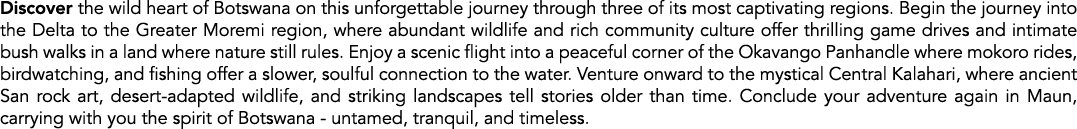 Discover the wild heart of Botswana on this unforgettable journey through three of its most captivating regions. Begi...