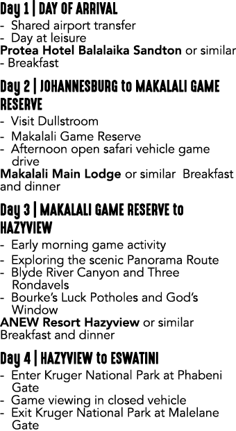 Day 1 | DAY OF ARRIVAL Shared airport transfer Day at leisure Protea Hotel Balalaika Sandton or similar Breakfast Day...