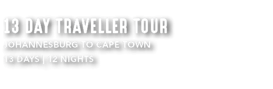 13 DAY TRAVELLER TOUR Johannesburg to Cape Town 13 DAYS | 12 NIGHTS 