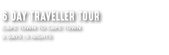 6 DAY TRAVELLER TOUR CAPE TOWN TO CAPE TOWN 6 DAYS | 5 NIGHTS