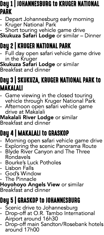 Day 1 | JOHANNESBURG to KRUGER NATIONAL PARK Depart Johannesburg early morning Kruger National Park Short touring veh...