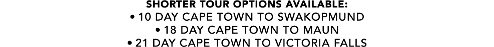 SHORTER TOUR OPTIONS AVAILABLE: • 10 day cape town to swakopmund • 18 day cape town to maun • 21 day cape town to vic...