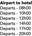 Airport to hotel Departs 08h00 Departs 10h00 Departs 12h00 Departs 14h00 Departs 17h00 Departs 20h00