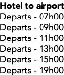 Hotel to airport Departs 07h00 Departs 09h00 Departs 11h00 Departs 13h00 Departs 15h00 Departs 19h00