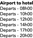 Airport to hotel Departs 08h00 Departs 10h00 Departs 12h00 Departs 14h00 Departs 17h00 Departs 20h00