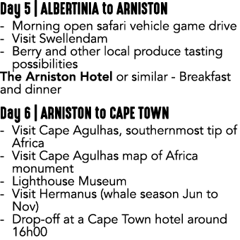 Day 5 | ALBERTINIA to ARNISTON Morning open safari vehicle game drive Visit Swellendam Berry and other local produce ...