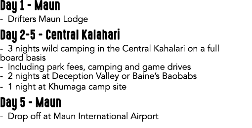 Day 1 Maun Drifters Maun Lodge Day 2 5 Central Kalahari 3 nights wild camping in the Central Kahalari on a full board...