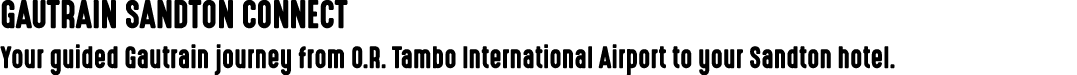 GAUTRAIN SANDTON CONNECT Your guided Gautrain journey from O.R. Tambo International Airport to your Sandton hotel.