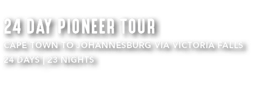 24 DAY PIONEER TOUR CAPE TOWN TO JOHANNESBURG VIA VICTORIA FALLS 24 DAYS | 23 NIGHTS 