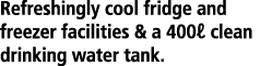 Refreshingly cool fridge and freezer facilities & a 400ℓ clean drinking water tank.