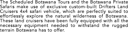 The Scheduled Botswana Tours and the Botswana Private Safaris make use of exclusive custom built Drifters Land Cruise...