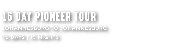 16 DAY PIONEER TOUR JOHANNESBURG TO JOHANNESBURG 16 DAYS | 15 NIGHTS 