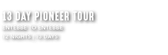 13 DAY PIONEER TOUR Entebbe to Entebbe 12 NIGHTS | 13 DAYS 
