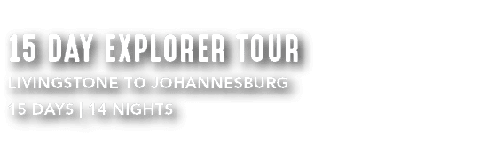 15 DAY EXPLORER TOUR LIVINGSTONE TO JOHANNESBURG 15 DAYS | 14 NIGHTS 