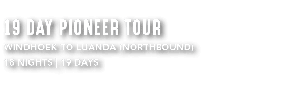 19 DAY PIONEER TOUR WINDHOEK TO LUANDA (NORTHBOUND) 18 NIGHTS | 19 DAYS 