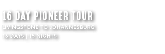 16 DAY PIONEER TOUR LIVINGSTONE TO JOHANNESBURG 16 DAYS | 15 NIGHTS 