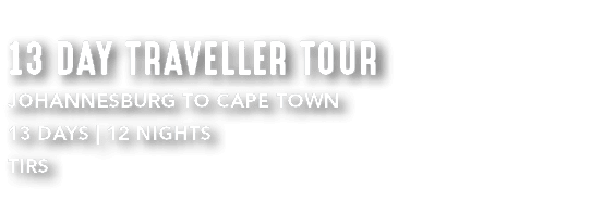 13 DAY TRAVELLER TOUR Johannesburg to Cape Town 13 DAYS | 12 NIGHTS TIRS 