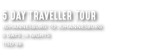 5 DAY TRAVELLER TOUR JOHANNESBURG TO JOHANNESBURG 5 DAYS | 4 NIGHTS TISD 06 