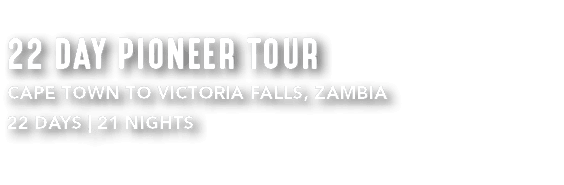 22 DAY PIONEER TOUR CAPE TOWN TO VICTORIA FALLS, ZAMBIA 22 DAYS | 21 NIGHTS 
