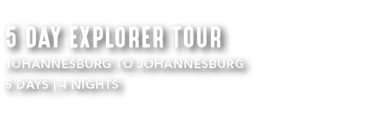 5 DAY EXPLORER TOUR JOHANNESBURG TO JOHANNESBURG 5 DAYS | 4 NIGHTS 