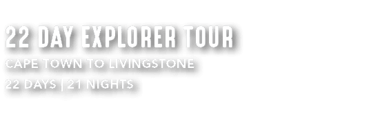 22 DAY EXPLORER TOUR CAPE TOWN TO LIVINGSTONE 22 DAYS | 21 NIGHTS 