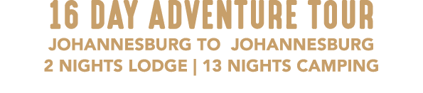 16 DAY ADVENTURE TOUR JOHANNESBURG TO JOHANNESBURG 2 NIGHTS LODGE | 13 NIGHTS CAMPING