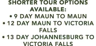 SHORTER TOUR OPTIONS AVAILABLE: • 9 DAY maun to maun • 12 day maun to victoria falls • 13 day johannesburg to victori...