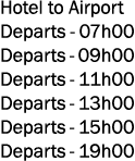 Hotel to Airport Departs 07h00 Departs 09h00 Departs 11h00 Departs 13h00 Departs 15h00 Departs 19h00