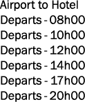 Airport to Hotel Departs 08h00 Departs 10h00 Departs 12h00 Departs 14h00 Departs 17h00 Departs 20h00