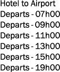 Hotel to Airport Departs 07h00 Departs 09h00 Departs 11h00 Departs 13h00 Departs 15h00 Departs 19h00