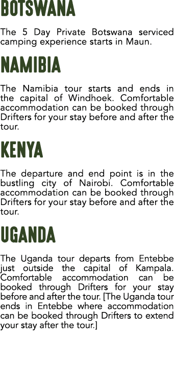 BOTSWANA The 5 Day Private Botswana serviced camping experience starts in Maun. NAMIBIA The Namibia tour starts and e...