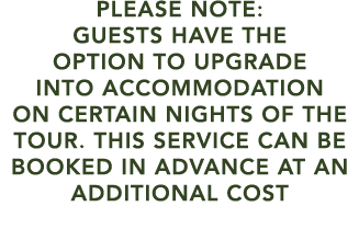 PLEASE NOTE: GUESTS HAVE THE OPTION TO UPGRADE INTO ACCOMMODATION ON CERTAIN NIGHTS OF THE TOUR. THIS SERVICE CAN BE ...