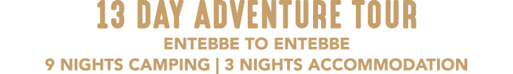 13 DAY ADVENTURE TOUR ENTEBBE TO ENTEBBE 9 NIGHTS CAMPING | 3 NIGHTS ACCOMMODATION 