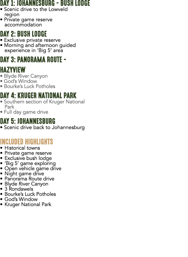 DAY 1: JOHANNESBURG BUSH LODGE • Scenic drive to the Lowveld region • Private game reserve accommodation DAY 2: BUSH ...