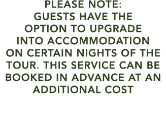 PLEASE NOTE: GUESTS HAVE THE OPTION TO UPGRADE INTO ACCOMMODATION ON CERTAIN NIGHTS OF THE TOUR. THIS SERVICE CAN BE ...