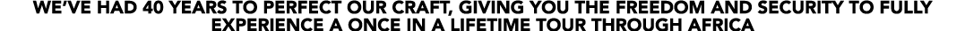 WE’VE HAD 40 YEARS TO PERFECT OUR CRAFT, GIVING YOU THE FREEDOM AND SECURITY TO FULLY EXPERIENCE A ONCE IN A LIFETIME...