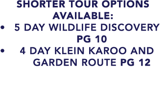 SHORTER TOUR OPTIONS AVAILABLE: • 5 day WILDLIFE DISCOVERY pg 10 • 4 DAY KLEIN KAROO AND GARDEN ROUTE pg 12