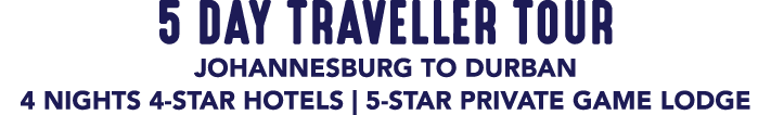 5 DAY TRAVELLER TOUR JOHANNESBURG TO DURBAN 4 NIGHTS 4 STAR HOTELS | 5 STAR PRIVATE GAME LODGE