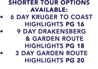 SHORTER TOUR OPTIONS AVAILABLE: • 6 day kruger to coast highlights pg 16 • 9 day drakensberg & garden route highlight...