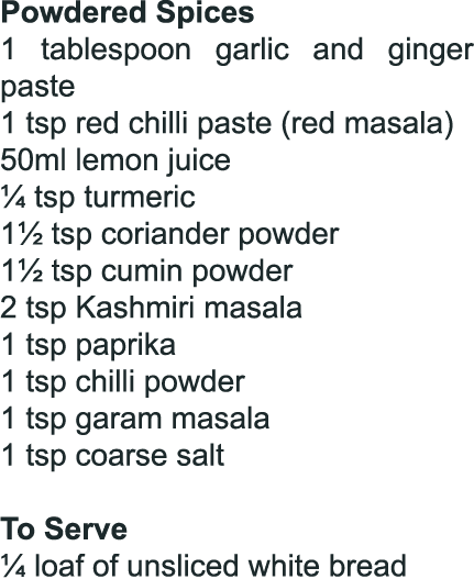 Powdered Spices 1 tablespoon garlic and ginger paste 1 tsp red chilli paste (red masala) 50ml lemon juice ¼ tsp turme...