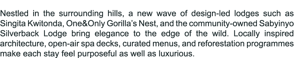  Nestled in the surrounding hills, a new wave of design led lodges such as Singita Kwitonda, One&Only Gorilla’s Nest,...