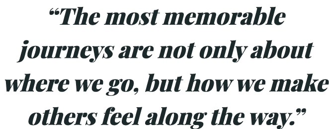 “The most memorable journeys are not only about where we go, but how we make others feel along the way.”