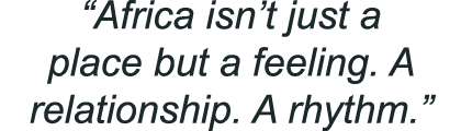 “Africa isn’t just a place but a feeling. A relationship. A rhythm.”