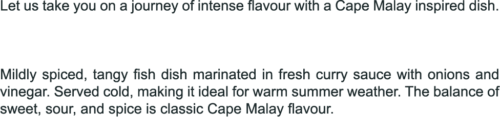 Let us take you on a journey of intense flavour with a Cape Malay inspired dish. Mildly spiced, tangy fish dish marin...
