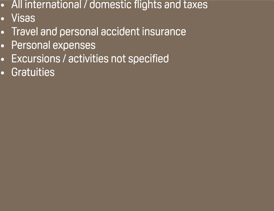 All international / domestic flights and taxes Visas Travel and personal accident insurance Personal expenses Excursi...