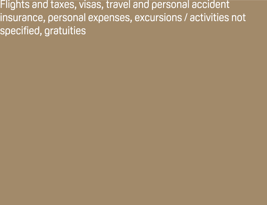 Flights and taxes, visas, travel and personal accident insurance, personal expenses, excursions / activities not spec...